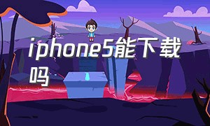 iphone5能下载吗（iphone5可以下软件吗）