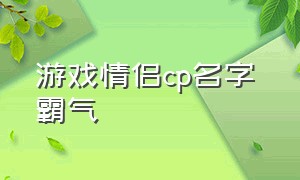 游戏情侣cp名字 霸气（游戏情侣名字 情侣专用）