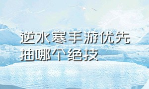 逆水寒手游优先抽哪个绝技