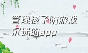 管理孩子防游戏沉迷的app