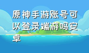 原神手游账号可以登录端游吗安卓