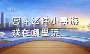 宫斗这件小事游戏在哪里玩（宫斗这件小事游戏链接入口）