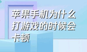 苹果手机为什么打游戏的时候会卡顿（为什么苹果手机一打游戏就卡）