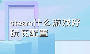 steam什么游戏好玩低配置（steam游戏有配置低但好玩的吗）