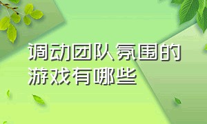 调动团队氛围的游戏有哪些（十大团体游戏增加团队凝聚力）