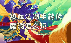 热血江湖手游伏魔洞怎么玩（热血江湖手游伏魔洞怎么进去）