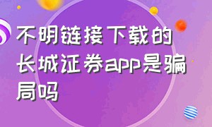 不明链接下载的长城证券app是骗局吗