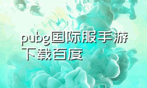 pubg国际服手游下载百度（pubg国际服手游下载完整版）