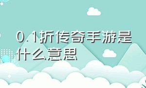 0.1折传奇手游是什么意思（0.1折充值传奇手游是真的吗）