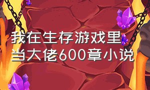 我在生存游戏里当大佬600章小说（我在生存游戏里当大佬600章小说百度云）