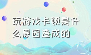 玩游戏卡顿是什么原因造成的（玩游戏卡顿怎么解决）