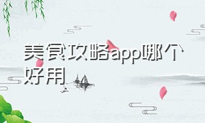 美食攻略app哪个好用（当地美食攻略app排行榜）