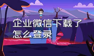 企业微信下载了怎么登录