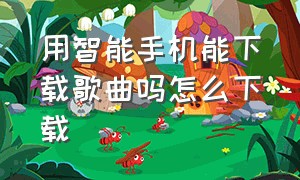 用智能手机能下载歌曲吗怎么下载（怎么才能用手机下载歌曲）