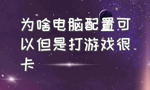 为啥电脑配置可以但是打游戏很卡（电脑很流畅但是一打游戏就卡）