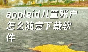 appleid儿童账户怎么随意下载软件