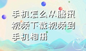 手机怎么从腾讯视频下载视频到手机相册