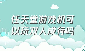 任天堂游戏机可以玩双人成行吗（任天堂游戏机如何双人玩）