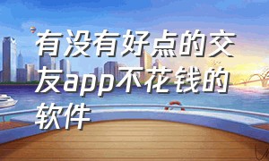 有没有好点的交友app不花钱的软件