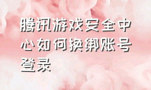 腾讯游戏安全中心如何换绑账号登录（腾讯游戏安全中心怎么切换QQ账号）