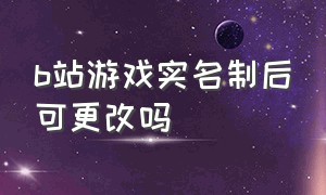 b站游戏实名制后可更改吗（b站游戏账号注销过后怎么重新注册）