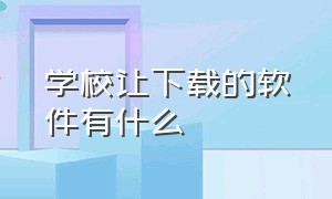 学校让下载的软件有什么