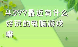 4399最近有什么好玩的电脑游戏嘛（4399最近有什么好玩的电脑游戏嘛知乎）