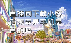 直播间下载小铃铛领苹果手机是真的吗（怎么在直播间免费拿到苹果手机）