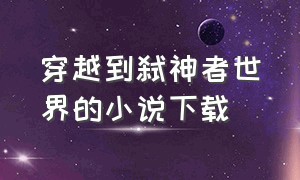 穿越到弑神者世界的小说下载（穿越到妖神记世界小说下载）