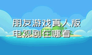 朋友游戏真人版电视剧在哪看