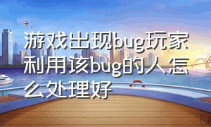 游戏出现bug玩家利用该bug的人怎么处理好