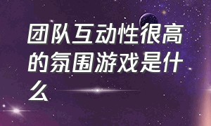 团队互动性很高的氛围游戏是什么