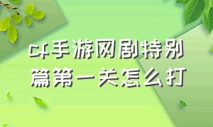 cf手游网剧特别篇第一关怎么打（cf手游网剧特别篇第一关怎么打不开了）