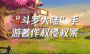 “斗罗大陆”手游著作权侵权案