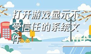 打开游戏显示不受信任的系统文件（游戏系统找不到指定文件怎么解决）