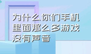 为什么你们手机里面那么多游戏没有声音