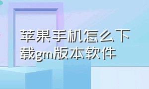 苹果手机怎么下载gm版本软件（苹果手机怎么下载历史版本软件）