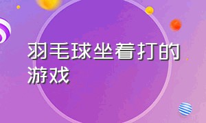 羽毛球坐着打的游戏（羽毛球可以玩的小游戏）