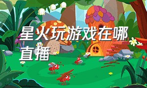 星火玩游戏在哪直播