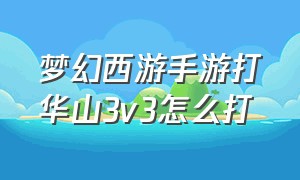 梦幻西游手游打华山3v3怎么打（梦幻西游手游力劈华山伤害实测）