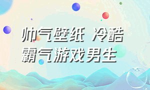 帅气壁纸 冷酷 霸气游戏男生（游戏壁纸男生专用电脑动态）