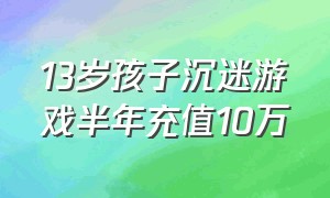 13岁孩子沉迷游戏半年充值10万