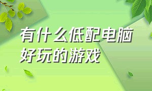 有什么低配电脑好玩的游戏（电脑上有什么好玩的免费低配游戏）