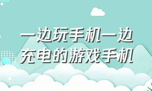 一边玩手机一边充电的游戏手机（一边玩一边充电会损耗电池寿命吗）