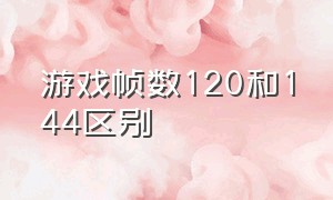 游戏帧数120和144区别（144帧和120帧）