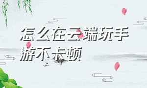 怎么在云端玩手游不卡顿