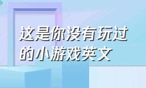 这是你没有玩过的小游戏英文