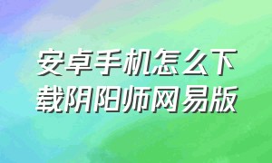 安卓手机怎么下载阴阳师网易版