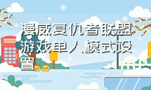 漫威复仇者联盟游戏单人模式设置（漫威复仇者联盟游戏单人模式设置）