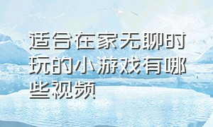 适合在家无聊时玩的小游戏有哪些视频